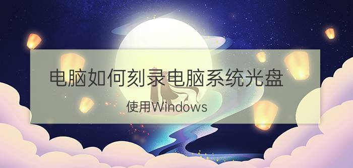 电脑如何刻录电脑系统光盘 使用Windows 10如何刻录光盘？